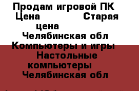 Продам игровой ПК › Цена ­ 50 000 › Старая цена ­ 80 000 - Челябинская обл. Компьютеры и игры » Настольные компьютеры   . Челябинская обл.